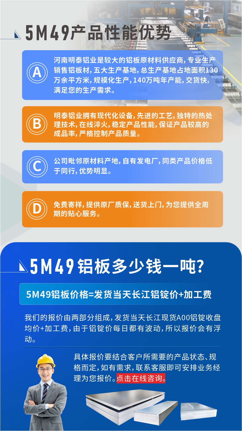 優勢1：河南明泰鋁業是較大的鋁板原材料供應商，專業生產銷售鋁板材，五大生產基地，總生產基地占地面積130萬余平方米，規模化生產，140萬噸年產能，交貨快，滿足您的生產需求。

　　優勢2：明泰鋁業擁有現代化設備，先進的工藝，獨特的熱處理技術，在線淬火，穩定產品性能，保證產品較高的成品率，嚴格控制產品質量。

　　優勢3：公司毗鄰原材料產地，自有發電廠，同類產品價格低于同行，優勢明顯。

　　優勢4：免費寄樣，提供原廠質保，送貨上門，為您提供全周期的貼心服務。
