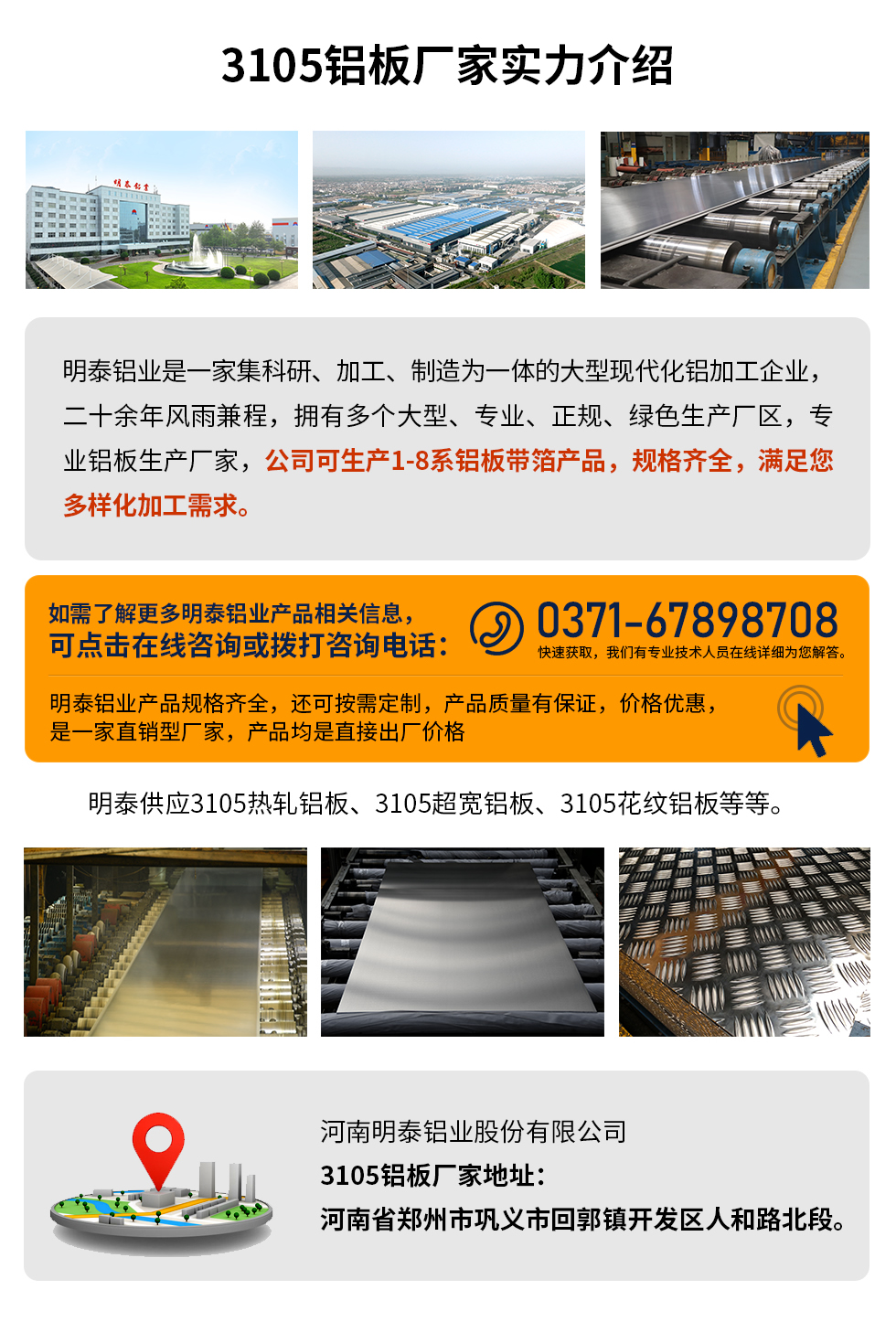 3105鋁板廠家實力介紹
　　明泰鋁業是一家集科研、加工、制造為一體的大型現代化鋁加工企業，二十余年風雨兼程，擁有多個大型、專業、正規、綠色生產廠區，專業鋁板生產廠家，公司可生產1-8系鋁板帶箔產品，規格齊全，滿足您多樣化加工需求。
明泰鋁業產品規格齊全，還可按需定制，產品質量有保證，價格優惠，是一家直銷型廠家，產品均是直接出廠價格，想要了解更多詳細產品信息和優惠報價，可點擊在線咨詢，或撥打咨詢電話：0371-67898708快速獲取，我們有專業技術人員在線詳細為您解答。
明泰供應3105熱軋鋁板、3105超寬鋁板、3105花紋鋁板等等。
河南明泰鋁業股份有限公司3105鋁板廠家地址：河南省鄭州市鞏義市回郭鎮開發區人和路北段。